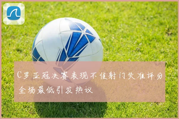 C罗亚冠决赛表现不佳射门失准评分全场最低引发热议