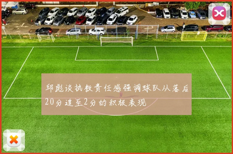 邱彪谈执教责任感强调球队从落后20分追至2分的积极表现