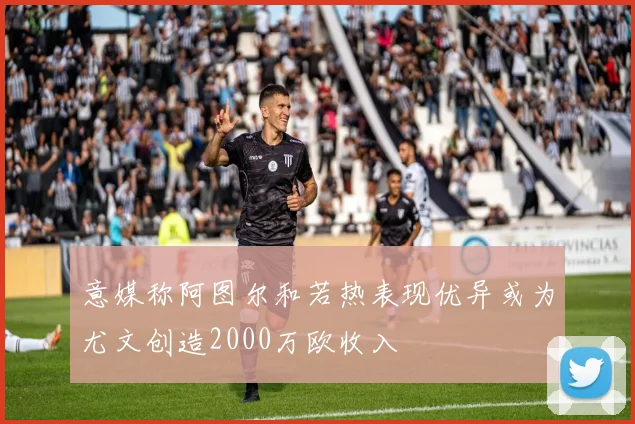 意媒称阿图尔和若热表现优异或为尤文创造2000万欧收入