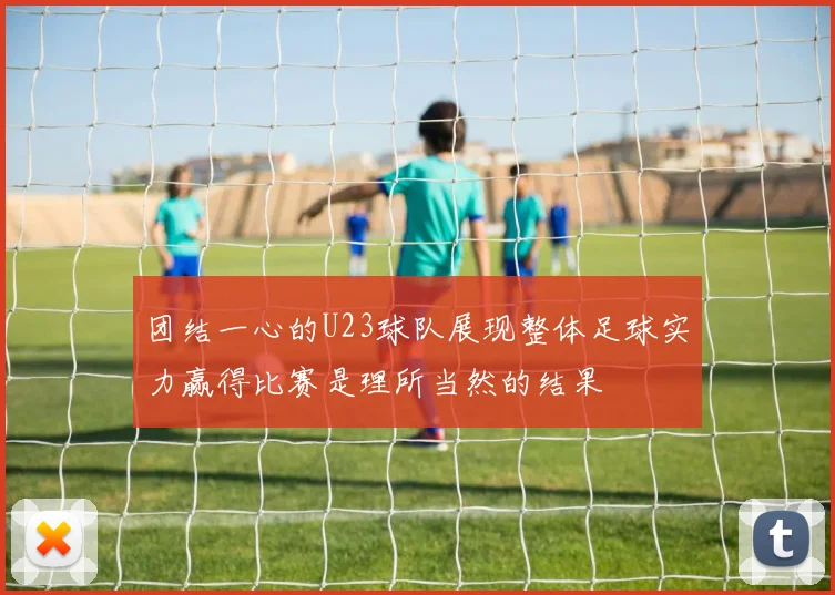 团结一心的U23球队展现整体足球实力赢得比赛是理所当然的结果
