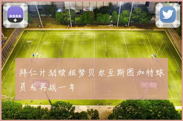 拜仁计划续租努贝尔至斯图加特球员或再战一年