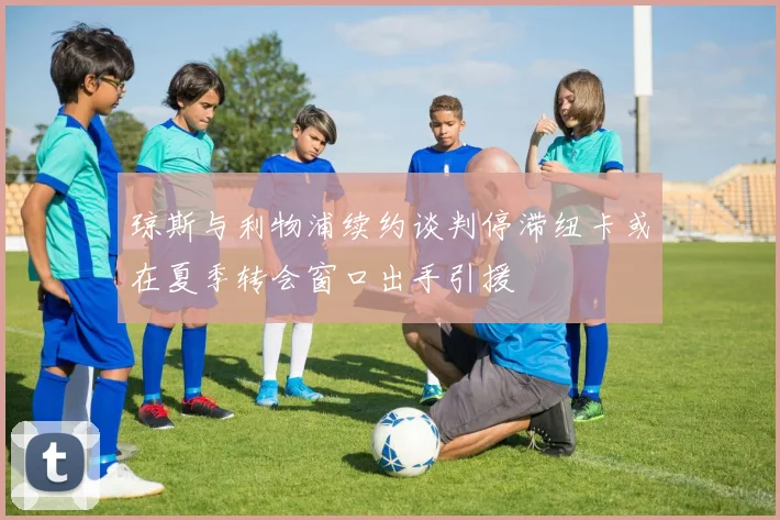 琼斯与利物浦续约谈判停滞纽卡或在夏季转会窗口出手引援