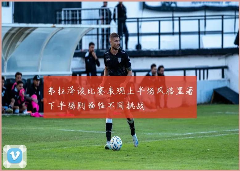 弗拉泽谈比赛表现上半场风格显著下半场则面临不同挑战