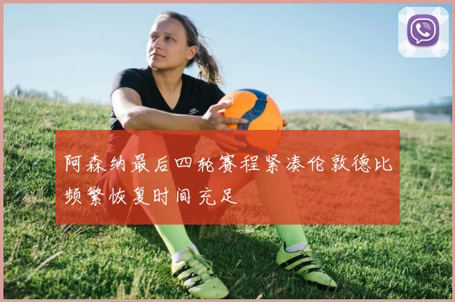 阿森纳最后四轮赛程紧凑伦敦德比频繁恢复时间充足