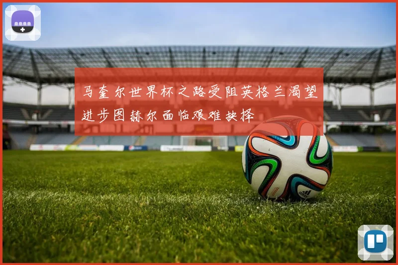 马奎尔世界杯之路受阻英格兰渴望进步图赫尔面临艰难抉择