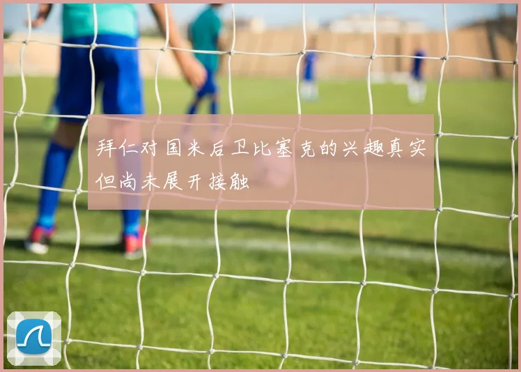 拜仁对国米后卫比塞克的兴趣真实但尚未展开接触