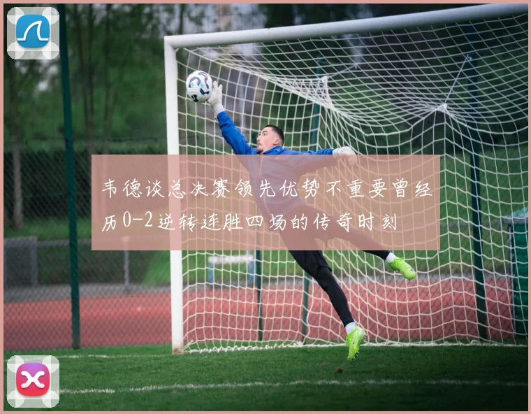 韦德谈总决赛领先优势不重要曾经历0-2逆转连胜四场的传奇时刻