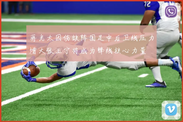蒋光太因伤缺阵国足中后卫线压力增大张玉宁将成为锋线核心力量
