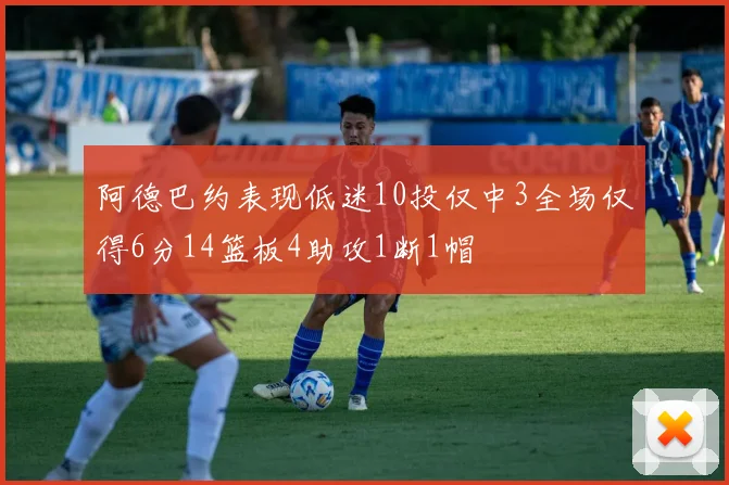 阿德巴约表现低迷10投仅中3全场仅得6分14篮板4助攻1断1帽