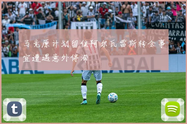 马竞原计划留住阿尔瓦雷斯转会事宜遭遇意外停滞
