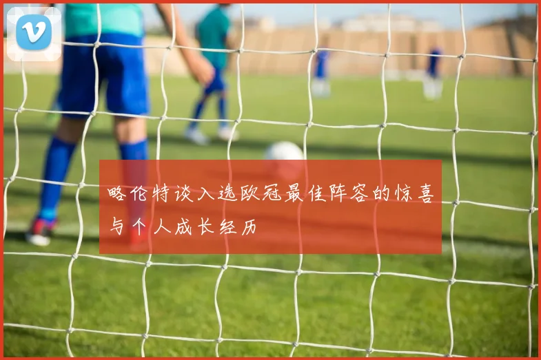 略伦特谈入选欧冠最佳阵容的惊喜与个人成长经历